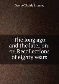 The long ago and the later on: or, Recollections of eighty years