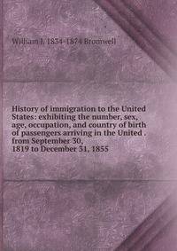 History of immigration to the United States: exhibiting the number, sex, age, occupation, and country of birth of passengers arriving in the United . from September 30, 1819 to December 31, 1855