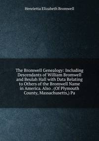 The Bromwell Genealogy: Including Descendants of William Bromwell and Beulah Hall with Data Relating to Others of the Bromwell Name in America. Also . (Of Plymouth County, Massachusetts,) Pa