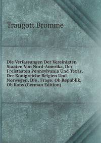 Die Verfassungen Der Vereinigten Staaten Von Nord-Amerika, Der Freistaaten Pennsylvania Und Texas, Der Konigreiche Belgien Und Norwegen, Die . Frage: Ob Republik, Ob Kons (German Edition)