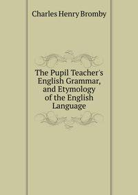 The Pupil Teacher's English Grammar, and Etymology of the English Language