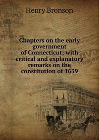 Chapters on the early government of Connecticut; with critical and explanatory remarks on the constitution of 1639