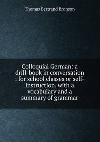 Colloquial German: a drill-book in conversation : for school classes or self-instruction, with a vocabulary and a summary of grammar