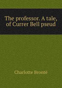 The professor. A tale, of Currer Bell pseud.