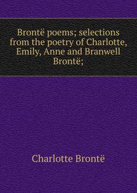 Bronte poems; selections from the poetry of Charlotte, Emily, Anne and Branwell Bronte;