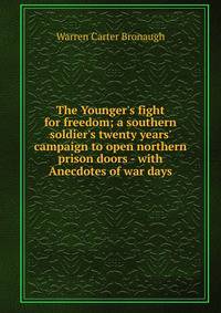 The Younger's fight for freedom; a southern soldier's twenty years' campaign to open northern prison doors - with Anecdotes of war days
