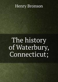 The history of Waterbury, Connecticut;