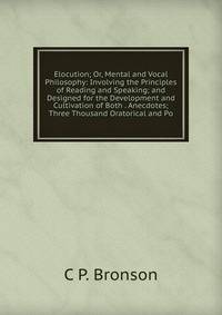 Elocution; Or, Mental and Vocal Philosophy: Involving the Principles of Reading and Speaking; and Designed for the Development and Cultivation of Both . Anecdotes; Three Thousand Oratorical and Po