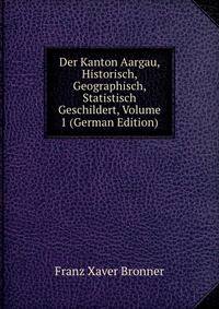 Der Kanton Aargau, Historisch, Geographisch, Statistisch Geschildert, Volume 1 (German Edition)