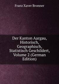 Der Kanton Aargau, Historisch, Geographisch, Statistisch Geschildert, Volume 2 (German Edition)