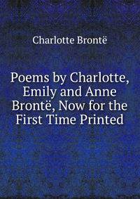 Poems by Charlotte, Emily and Anne Bront?, Now for the First Time Printed