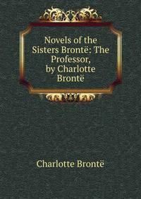 Novels of the Sisters Bronte: The Professor, by Charlotte Bronte