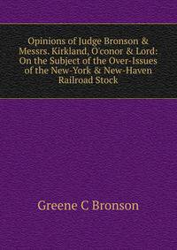 Opinions of Judge Bronson &amp; Messrs. Kirkland, O'conor &amp; Lord: On the Subject of the Over-Issues of the New-York &amp; New-Haven Railroad Stock
