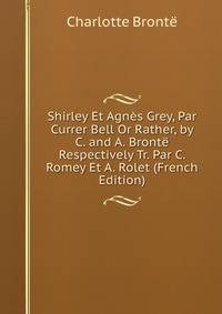 Shirley Et Agnes Grey, Par Currer Bell Or Rather, by C. and A. Bronte Respectively Tr. Par C. Romey Et A. Rolet (French Edition)