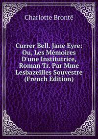 Currer Bell. Jane Eyre: Ou, Les M?moires D'une Institutrice, Roman Tr. Par Mme Lesbazeilles Souvestre (French Edition)