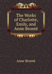 The Works of Charlotte, Emily, and Anne Bronte