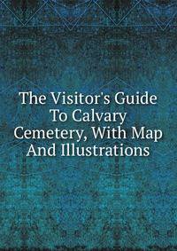 The Visitor's Guide To Calvary Cemetery, With Map And Illustrations