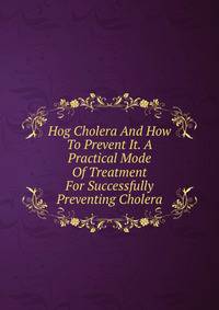 Hog Cholera And How To Prevent It. A Practical Mode Of Treatment For Successfully Preventing Cholera