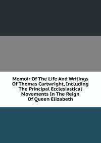 Memoir Of The Life And Writings Of Thomas Cartwright, Including The Principal Ecclesiastical Movements In The Reign Of Queen Elizabeth