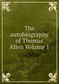 The autobiography of Thomas Allen Volume 1