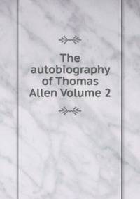 The autobiography of Thomas Allen Volume 2