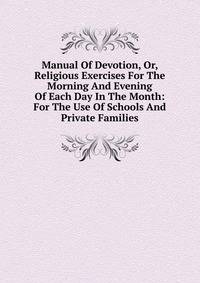 Manual Of Devotion, Or, Religious Exercises For The Morning And Evening Of Each Day In The Month: For The Use Of Schools And Private Families