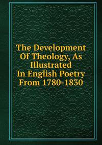 The Development Of Theology, As Illustrated In English Poetry From 1780-1830