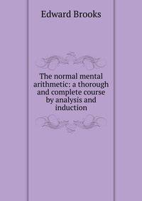 The normal mental arithmetic: a thorough and complete course by analysis and induction