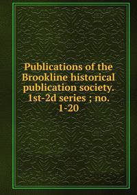 Publications of the Brookline historical publication society. 1st-2d series ; no. 1-20