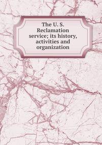 The U. S. Reclamation service; its history, activities and organization