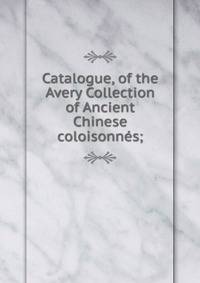 Catalogue, of the Avery Collection of Ancient Chinese coloisonnes;