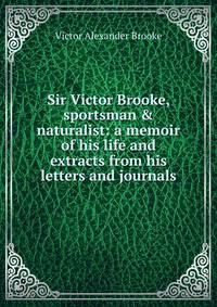 Sir Victor Brooke, sportsman &amp; naturalist: a memoir of his life and extracts from his letters and journals