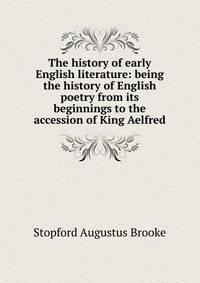 The history of early English literature: being the history of English poetry from its beginnings to the accession of King Aelfred