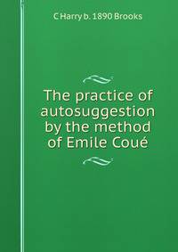 The practice of autosuggestion by the method of Emile Coue