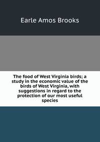 The food of West Virginia birds; a study in the economic value of the birds of West Virginia, with suggestions in regard to the protection of our most useful species