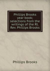 Phillips Brooks year book; selections from the writings of the Rt. Rev. Phillips Brooks
