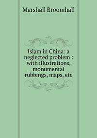 Islam in China: a neglected problem : with illustrations, monumental rubbings, maps, etc.