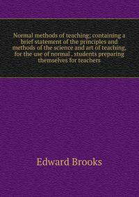 Normal methods of teaching; containing a brief statement of the principles and methods of the science and art of teaching, for the use of normal . students preparing themselves for teachers