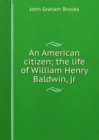 An American citizen; the life of William Henry Baldwin, jr.