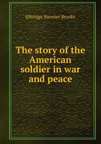 The story of the American soldier in war and peace