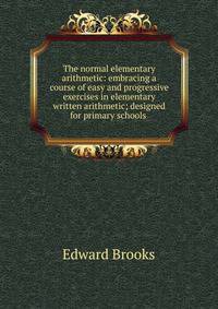 The normal elementary arithmetic: embracing a course of easy and progressive exercises in elementary written arithmetic; designed for primary schools .