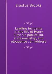 Leading incidents in the life of Henry Clay: his patriotism, statesmanship, and eloquence : an address