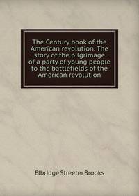 The Century book of the American revolution. The story of the pilgrimage of a party of young people to the battlefields of the American revolution