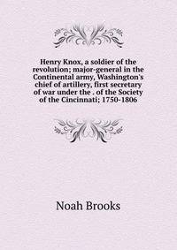 Henry Knox, a soldier of the revolution; major-general in the Continental army, Washington's chief of artillery, first secretary of war under the . of the Society of the Cincinnati; 1750-1806