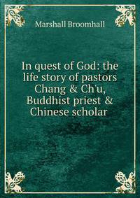 In quest of God: the life story of pastors Chang &amp; Ch'u, Buddhist priest &amp; Chinese scholar .