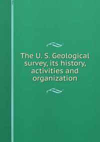The U. S. Geological survey, its history, activities and organization