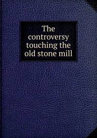 The controversy touching the old stone mill