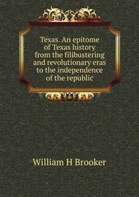Texas. An epitome of Texas history from the filibustering and revolutionary eras to the independence of the republic