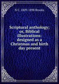 Scriptural anthology; or, Biblical illustrations: designed as a Christmas and birth day present