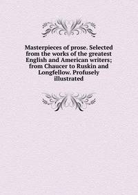 Masterpieces of prose. Selected from the works of the greatest English and American writers; from Chaucer to Ruskin and Longfellow. Profusely illustrated